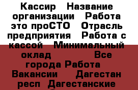 Кассир › Название организации ­ Работа-это проСТО › Отрасль предприятия ­ Работа с кассой › Минимальный оклад ­ 22 000 - Все города Работа » Вакансии   . Дагестан респ.,Дагестанские Огни г.